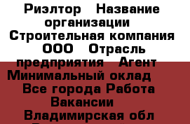 Риэлтор › Название организации ­ Строительная компания, ООО › Отрасль предприятия ­ Агент › Минимальный оклад ­ 1 - Все города Работа » Вакансии   . Владимирская обл.,Вязниковский р-н